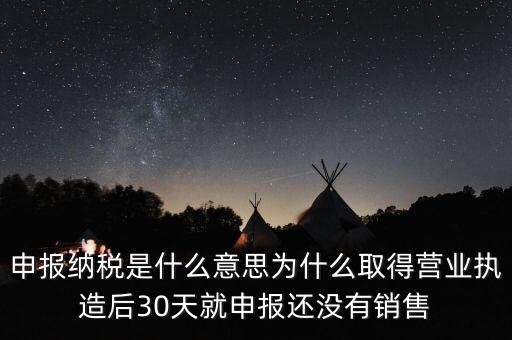 什么是申報(bào)納稅，申報(bào)納稅是什么意思為什么取得營(yíng)業(yè)執(zhí)造后30天就申報(bào)還沒(méi)有銷售