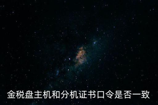 金稅盤(pán)密碼和證書(shū)口令是什么，金稅盤(pán)主機(jī)和分機(jī)證書(shū)口令是否一致