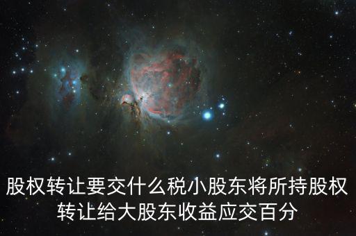 股票轉(zhuǎn)讓要交什么稅，股權(quán)轉(zhuǎn)讓要交什么稅小股東將所持股權(quán)轉(zhuǎn)讓給大股東收益應(yīng)交百分