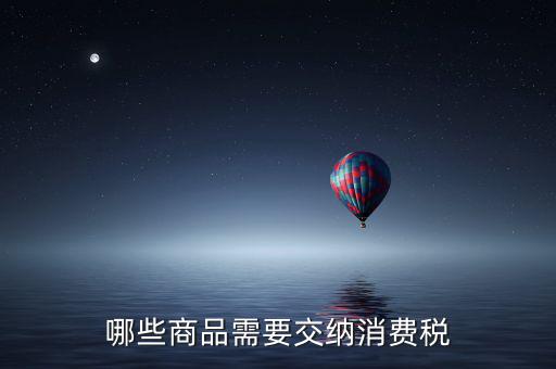 什么化妝品要交消費(fèi)稅，煙酒與酒精化妝品汽車及成品油均應(yīng)繳納消費(fèi)稅