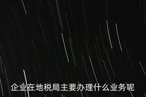 稅務(wù)局辦理什么業(yè)務(wù)，企業(yè)在地稅局主要辦理什么業(yè)務(wù)呢