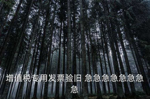 增值稅 驗(yàn)舊 為什么，增值稅專(zhuān)用發(fā)票驗(yàn)舊 急急急急急急急急