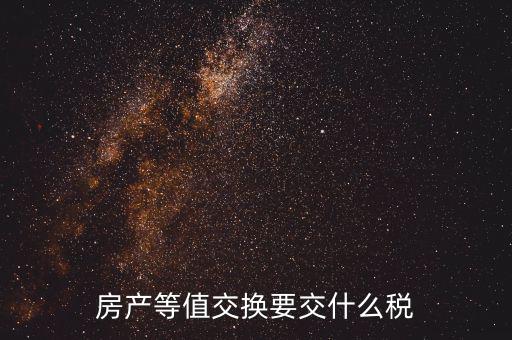 房產(chǎn)置換要什么稅，房產(chǎn)等值交換要交什么稅