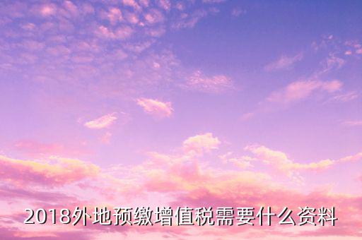 地稅預(yù)繳需要什么資料，跨省分支機(jī)構(gòu)預(yù)繳所得稅要向地稅提供提供哪些資料