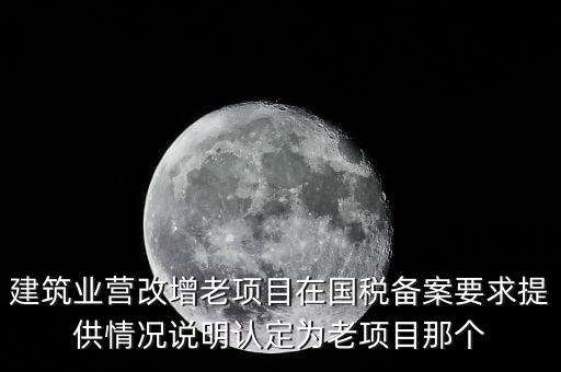 什么是建筑業(yè)老項(xiàng)目，建筑業(yè)營改增老項(xiàng)目在國稅備案要求提供情況說明認(rèn)定為老項(xiàng)目那個