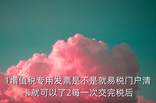 1增值稅專(zhuān)用發(fā)票是不是就易稅門(mén)戶(hù)清卡就可以了2每一次交完稅后