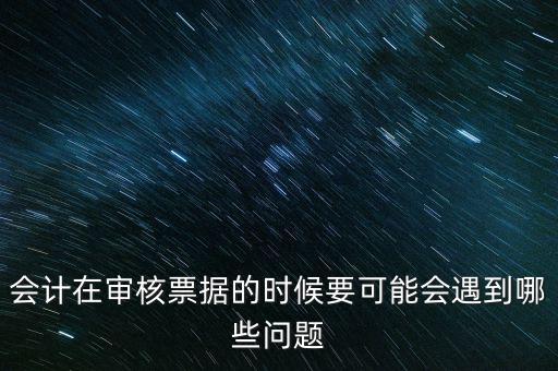 會計(jì)在審核票據(jù)的時(shí)候要可能會遇到哪些問題