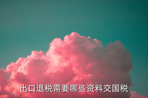 2017出口退稅需要什么，出口退稅需要哪些資料交國(guó)稅