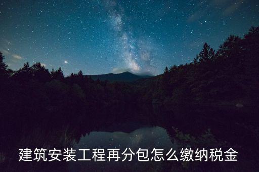 個人分包工程交什么稅，建筑安裝工程再分包怎么繳納稅金