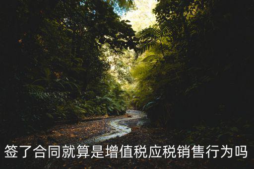 什么叫增值稅應(yīng)稅行為，簽了合同就算是增值稅應(yīng)稅銷售行為嗎