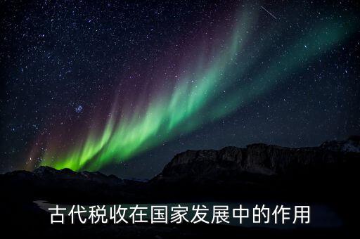 稅收在古代用于什么意思，古代稅收在國(guó)家發(fā)展中的作用
