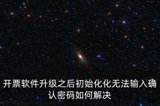 網(wǎng)絡(luò)開票系統(tǒng)默認(rèn)密碼是什么原因，開票軟件升級之后初始化化無法輸入確認(rèn)密碼如何解決
