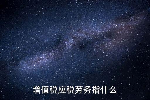 什么是增值稅應(yīng)稅勞務(wù)，會計基礎(chǔ)中的應(yīng)稅項目應(yīng)稅勞務(wù)是什么意思