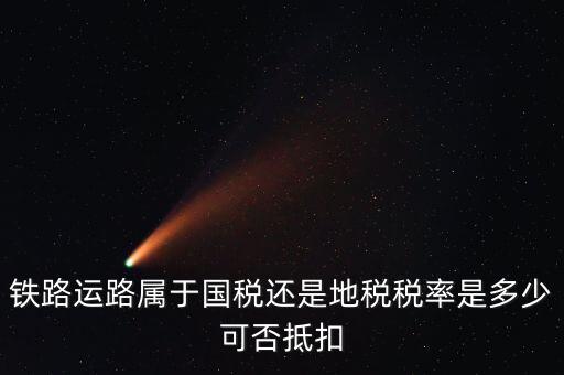 鐵路上什么稅，鐵路運路屬于國稅還是地稅稅率是多少可否抵扣