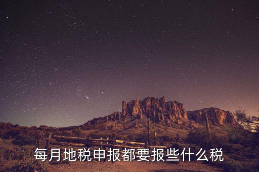 地稅申報(bào)都報(bào)什么，每月地稅申報(bào)都要報(bào)些什么稅