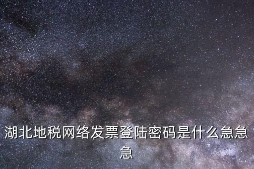 網(wǎng)上開票登錄密碼是什么，湖北地稅網(wǎng)絡(luò)發(fā)票登陸密碼是什么急急急