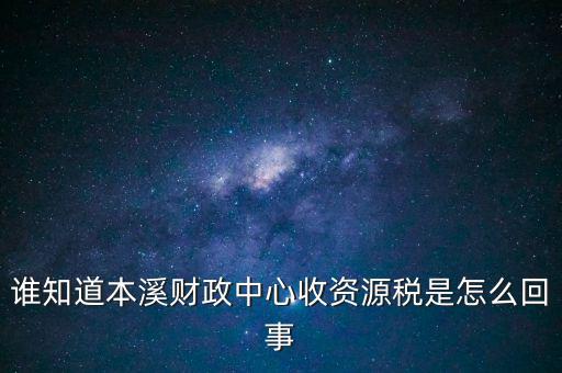 為什么要收資源稅，誰知道本溪財政中心收資源稅是怎么回事