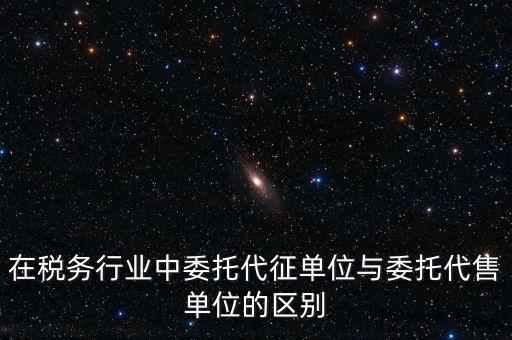 代征代售是什么意思，在稅務(wù)行業(yè)中委托代征單位與委托代售單位的區(qū)別