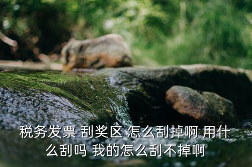 發(fā)票涂層用什么刮，稅務(wù)發(fā)票 刮獎(jiǎng)區(qū) 怎么刮掉啊 用什么刮嗎 我的怎么刮不掉啊