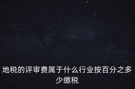 地稅局所屬行業(yè)是什么，地稅的評審費屬于什么行業(yè)按百分之多少繳稅