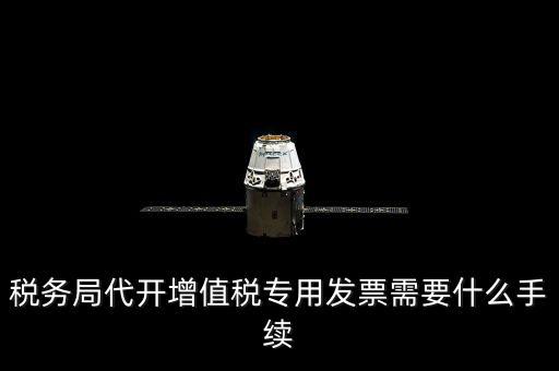 代增值稅專用發(fā)票需要什么資料，稅務(wù)局代增值稅專用發(fā)票需要什么資料