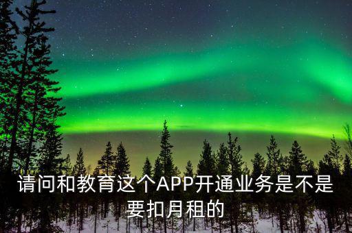 請(qǐng)問(wèn)和教育這個(gè)APP開通業(yè)務(wù)是不是要扣月租的