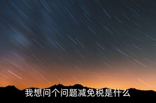 2016國稅減免什么意思，我想問個問題減免稅是什么