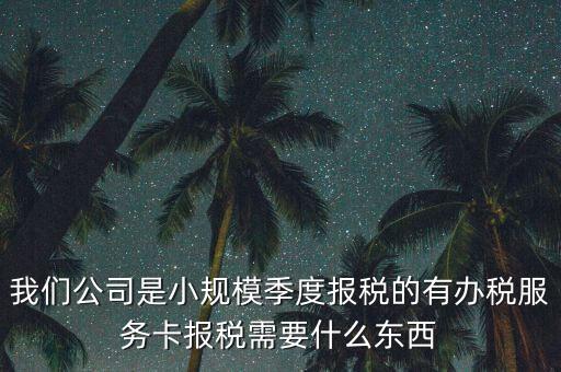 辦稅服務(wù)卡需要帶什么，我們公司是小規(guī)模季度報(bào)稅的有辦稅服務(wù)卡報(bào)稅需要什么東西