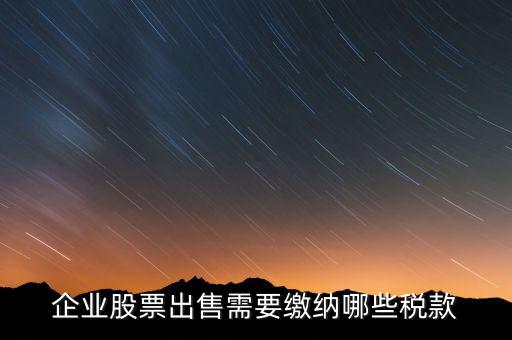 長(zhǎng)期持股賣出需要交納什么稅，企業(yè)股票出售需要繳納哪些稅款