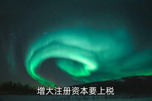 增加注冊(cè)資本需要交什么稅，增資都需繳納什么稅種