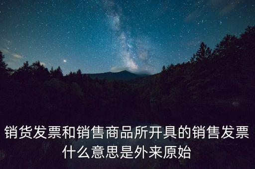銷貨發(fā)票和銷售商品所開具的銷售發(fā)票什么意思是外來(lái)原始