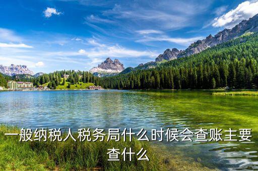 稅務(wù)局什么時(shí)候扎帳，一般納稅人稅務(wù)局什么時(shí)候會(huì)查賬主要查什么