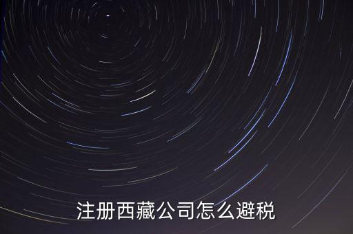 拉薩的企業(yè)有什么稅收，注冊西藏公司怎么避稅