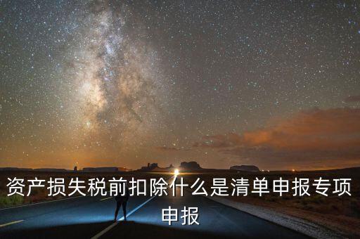 清單申報資產(chǎn)損失提供什么資料，資產(chǎn)損失稅前扣除什么是清單申報專項申報