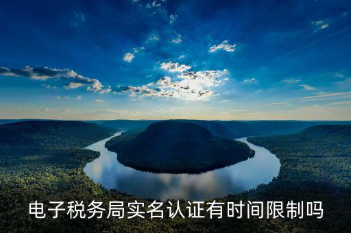 稅務(wù)實名制從什么時候開始的，電子稅務(wù)局實名認(rèn)證有時間限制嗎