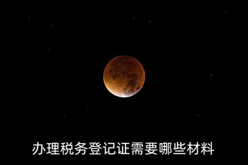 辦理稅務(wù)登記都需要什么材料，辦理稅務(wù)登記證需要哪些材料