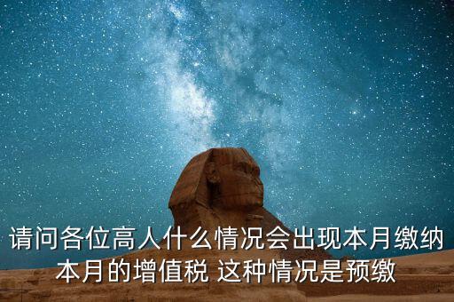 為什么增值稅預(yù)繳，請問各位高人什么情況會出現(xiàn)本月繳納本月的增值稅 這種情況是預(yù)繳