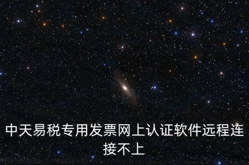 易稅通是什么原因，中天易稅專用發(fā)票網(wǎng)上認證軟件遠程連接不上