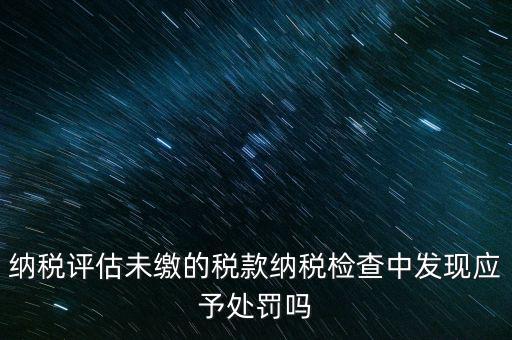納稅評(píng)定稅款是什么，國(guó)稅作日常評(píng)估稅款繳滯納金比例是多少