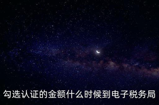 廣東省電子稅務(wù)局是什么時(shí)候，勾選認(rèn)證的金額什么時(shí)候到電子稅務(wù)局