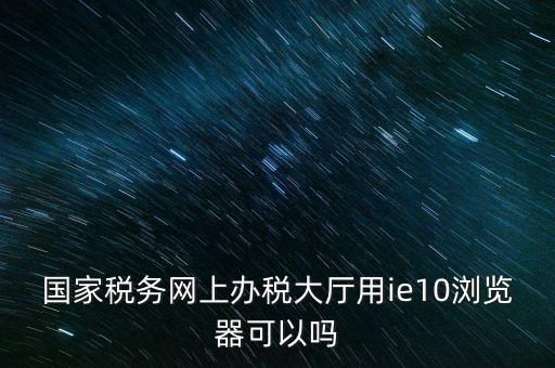 深圳國(guó)稅要求用什么瀏覽器，要用什么瀏覽器才能進(jìn)