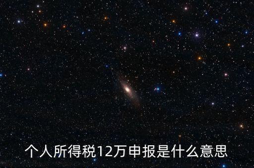 江蘇地稅12萬(wàn)申報(bào)什么意思，個(gè)人所得稅12萬(wàn)申報(bào)是什么意思