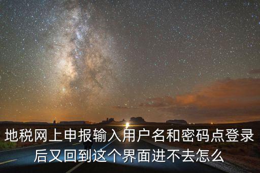 為什么地稅密碼錄不進去，地稅網(wǎng)上申報輸入用戶名和密碼點登錄后又回到這個界面進不去怎么