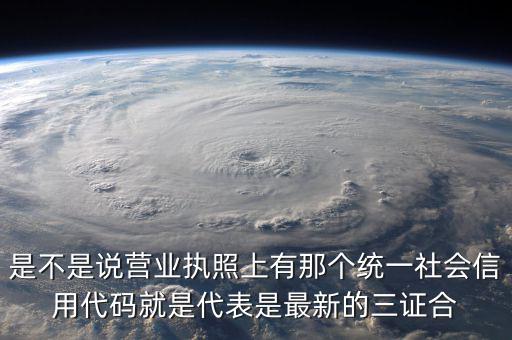 營業(yè)執(zhí)照社會信用代碼是什么，是不是說營業(yè)執(zhí)照上有那個統(tǒng)一社會信用代碼就是代表是最新的三證合