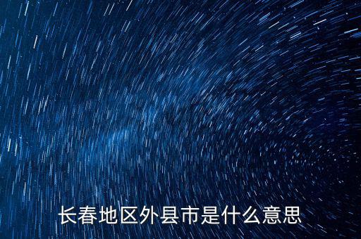 跨縣市是指什么，長(zhǎng)春地區(qū)外縣市是什么意思