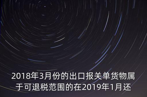 2018年3月份都報(bào)什么稅，2018年3月份的出口報(bào)關(guān)單貨物屬于可退稅范圍的在2019年1月還