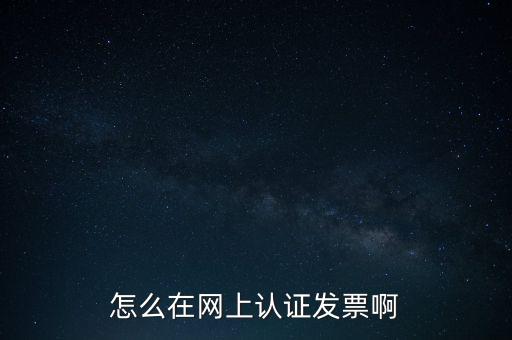 如何網(wǎng)上認(rèn)證發(fā)票，怎么在網(wǎng)上認(rèn)證發(fā)票啊