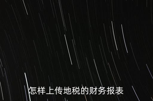 如何上傳財(cái)務(wù)報(bào)表，怎樣上傳地稅的財(cái)務(wù)報(bào)表