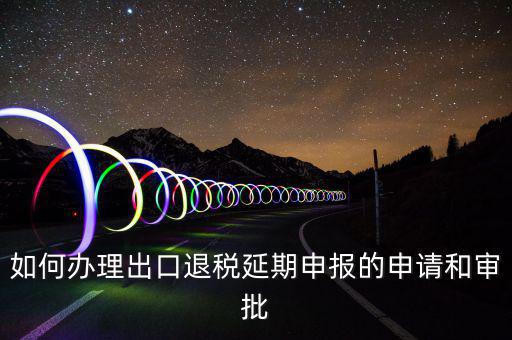 出口退稅延期如何辦理流程，外貿(mào)企業(yè)出口退稅因進(jìn)項(xiàng)發(fā)票問(wèn)題如何辦理延期