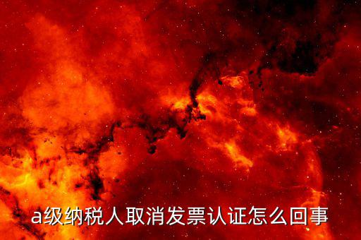 b級(jí)納稅人取消認(rèn)證后如何，a級(jí)納稅人取消發(fā)票認(rèn)證怎么回事